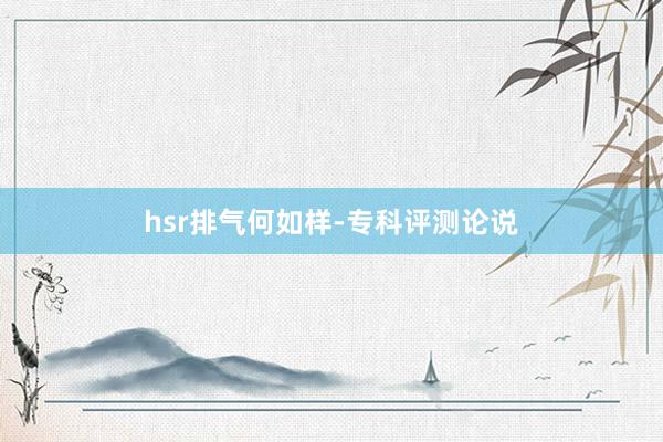 hsr排气何如样-专科评测论说
