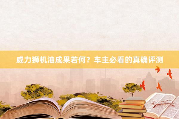 威力狮机油成果若何？车主必看的真确评测