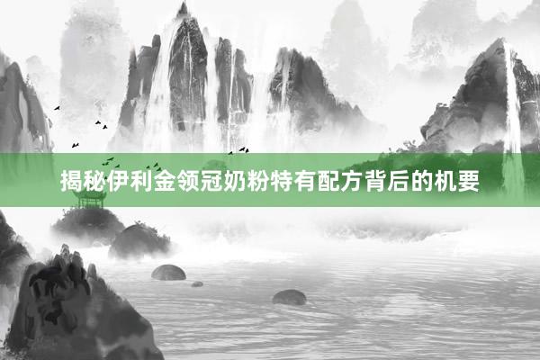 揭秘伊利金领冠奶粉特有配方背后的机要