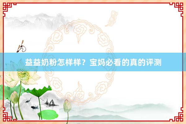 益益奶粉怎样样？宝妈必看的真的评测
