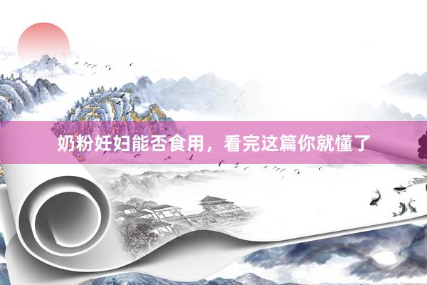 奶粉妊妇能否食用，看完这篇你就懂了