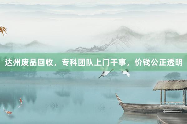 达州废品回收，专科团队上门干事，价钱公正透明