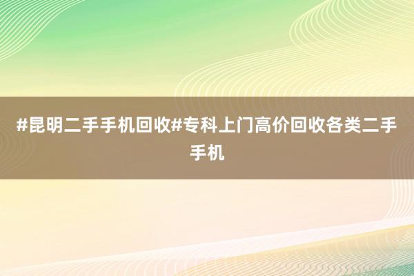 #昆明二手手机回收#专科上门高价回收各类二手手机