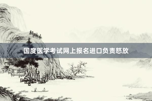 国度医学考试网上报名进口负责怒放