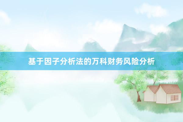 基于因子分析法的万科财务风险分析