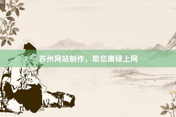 苏州网站制作，助您庸碌上网