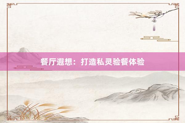 餐厅遐想：打造私灵验餐体验