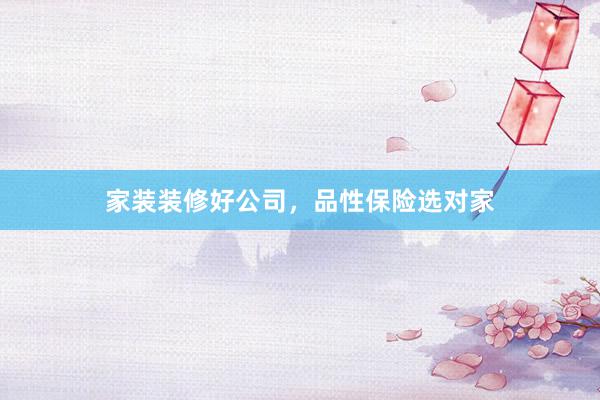 家装装修好公司，品性保险选对家