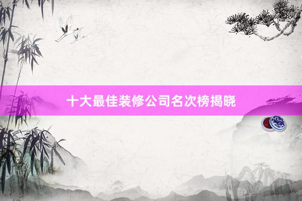 十大最佳装修公司名次榜揭晓