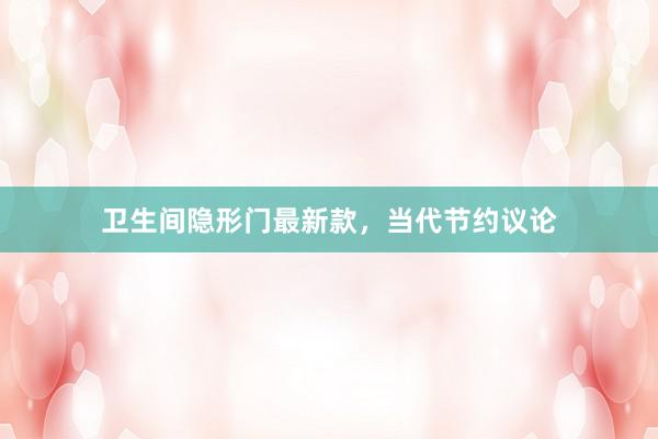 卫生间隐形门最新款，当代节约议论