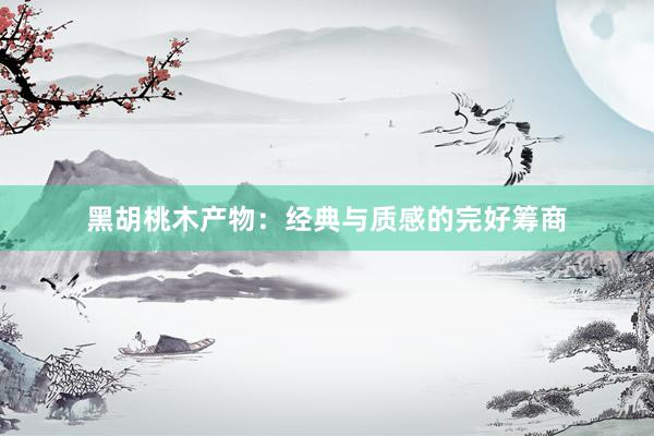 黑胡桃木产物：经典与质感的完好筹商