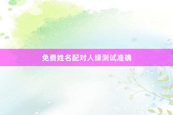 免费姓名配对人缘测试准确