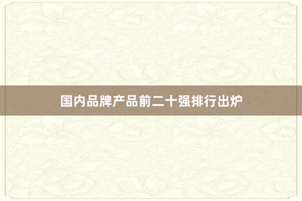 国内品牌产品前二十强排行出炉