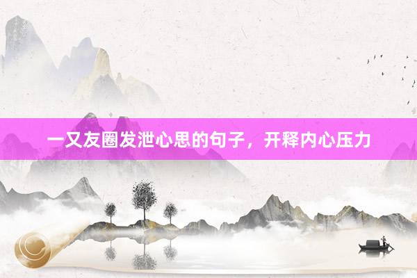 一又友圈发泄心思的句子，开释内心压力
