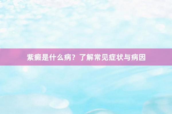 紫癜是什么病？了解常见症状与病因