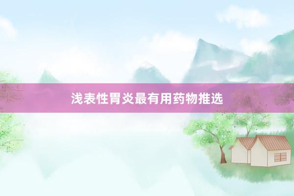 浅表性胃炎最有用药物推选
