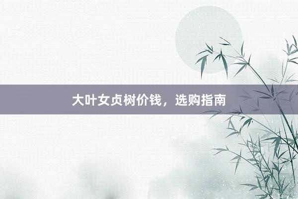 大叶女贞树价钱，选购指南