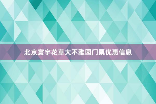 北京寰宇花草大不雅园门票优惠信息